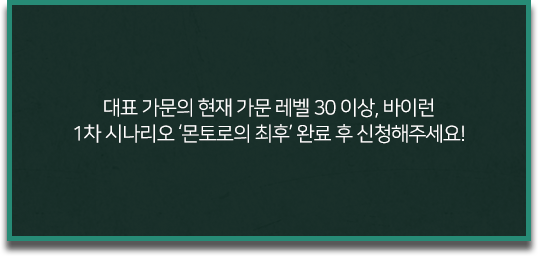 대표 가문의 현재 가문 레벨 30 이상, 바이런	1차 시나리오 ‘몬토로의 최후’ 완료 후 신청해주세요!