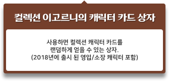 사용하면 컬렉션 캐릭터 카드를 랜덤하게 얻을 수 있는 상자. (2018년에 출시 된 영입/소장 캐릭터 포함)