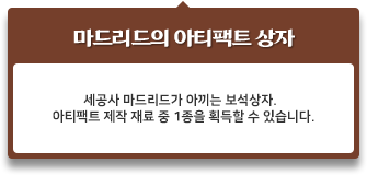 세공사 마드리드가 아끼는 보석상자. 아티팩트 제작 재료 중 1종을 획득할 수 있습니다.